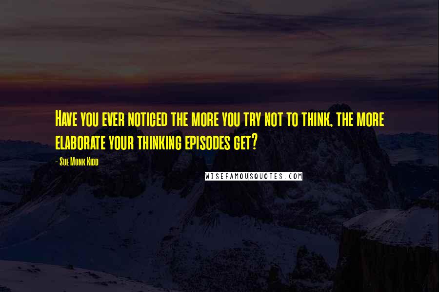 Sue Monk Kidd Quotes: Have you ever noticed the more you try not to think, the more elaborate your thinking episodes get?