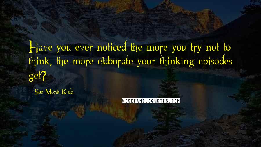 Sue Monk Kidd Quotes: Have you ever noticed the more you try not to think, the more elaborate your thinking episodes get?