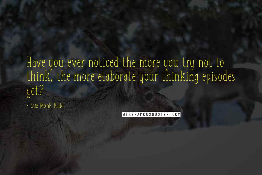 Sue Monk Kidd Quotes: Have you ever noticed the more you try not to think, the more elaborate your thinking episodes get?