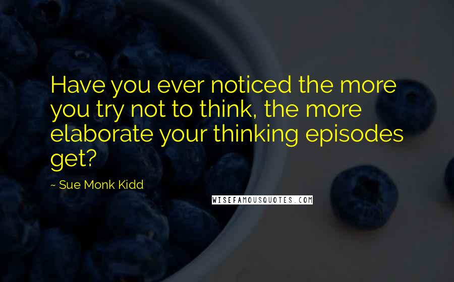 Sue Monk Kidd Quotes: Have you ever noticed the more you try not to think, the more elaborate your thinking episodes get?