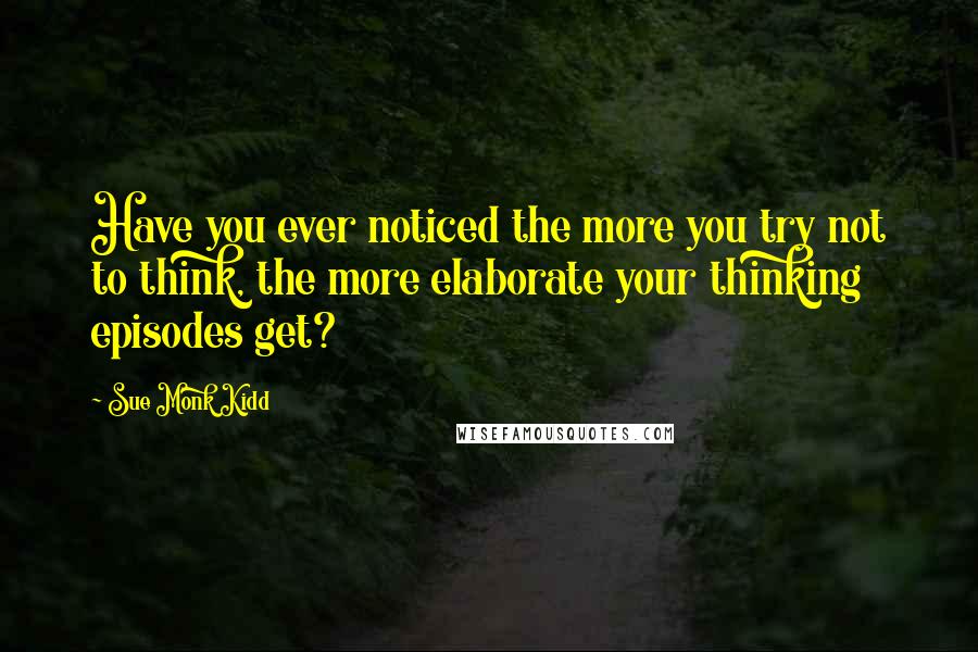 Sue Monk Kidd Quotes: Have you ever noticed the more you try not to think, the more elaborate your thinking episodes get?