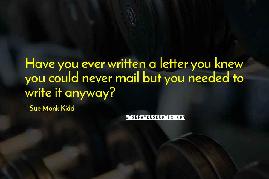 Sue Monk Kidd Quotes: Have you ever written a letter you knew you could never mail but you needed to write it anyway?