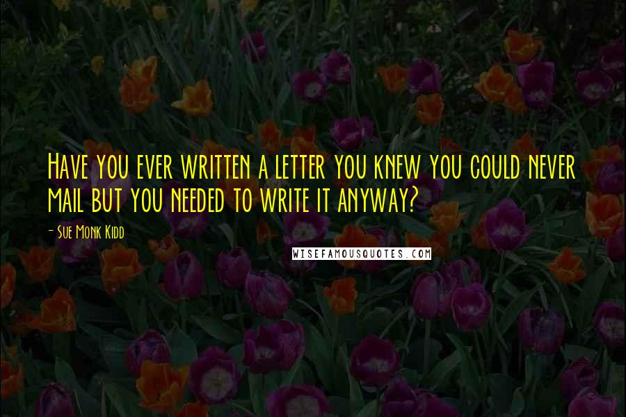 Sue Monk Kidd Quotes: Have you ever written a letter you knew you could never mail but you needed to write it anyway?