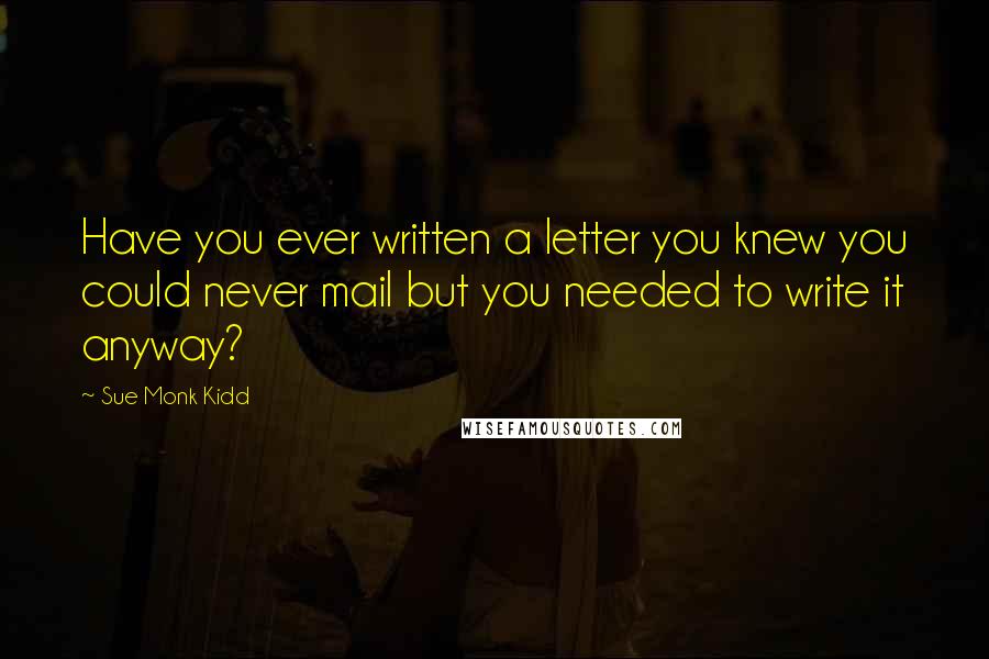 Sue Monk Kidd Quotes: Have you ever written a letter you knew you could never mail but you needed to write it anyway?