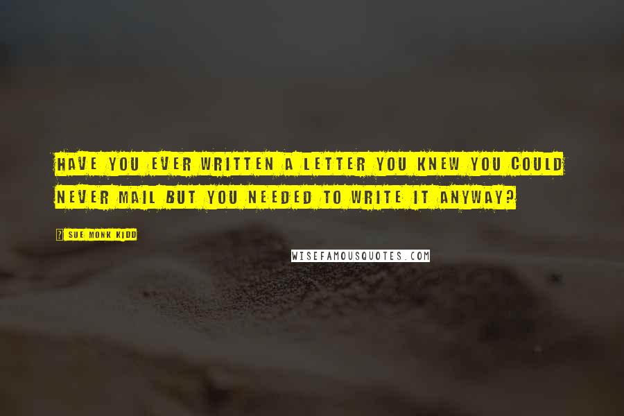 Sue Monk Kidd Quotes: Have you ever written a letter you knew you could never mail but you needed to write it anyway?