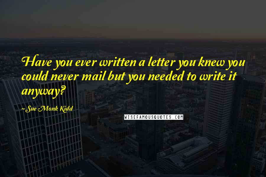 Sue Monk Kidd Quotes: Have you ever written a letter you knew you could never mail but you needed to write it anyway?