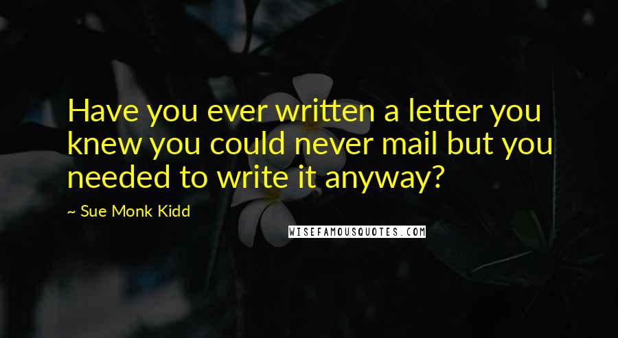 Sue Monk Kidd Quotes: Have you ever written a letter you knew you could never mail but you needed to write it anyway?