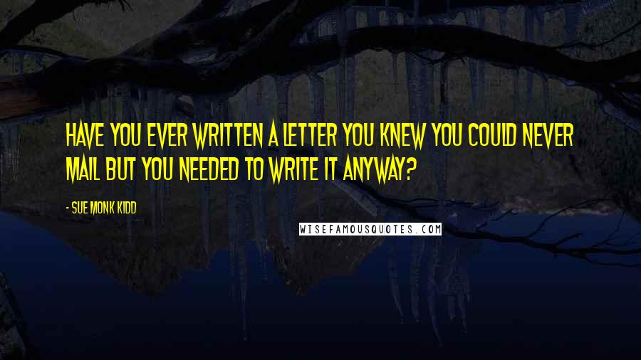 Sue Monk Kidd Quotes: Have you ever written a letter you knew you could never mail but you needed to write it anyway?