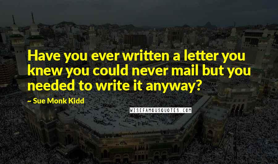 Sue Monk Kidd Quotes: Have you ever written a letter you knew you could never mail but you needed to write it anyway?