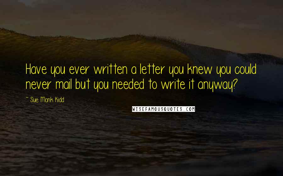 Sue Monk Kidd Quotes: Have you ever written a letter you knew you could never mail but you needed to write it anyway?