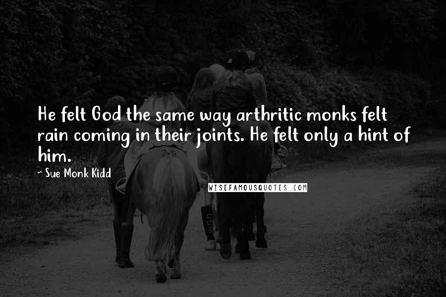 Sue Monk Kidd Quotes: He felt God the same way arthritic monks felt rain coming in their joints. He felt only a hint of him.