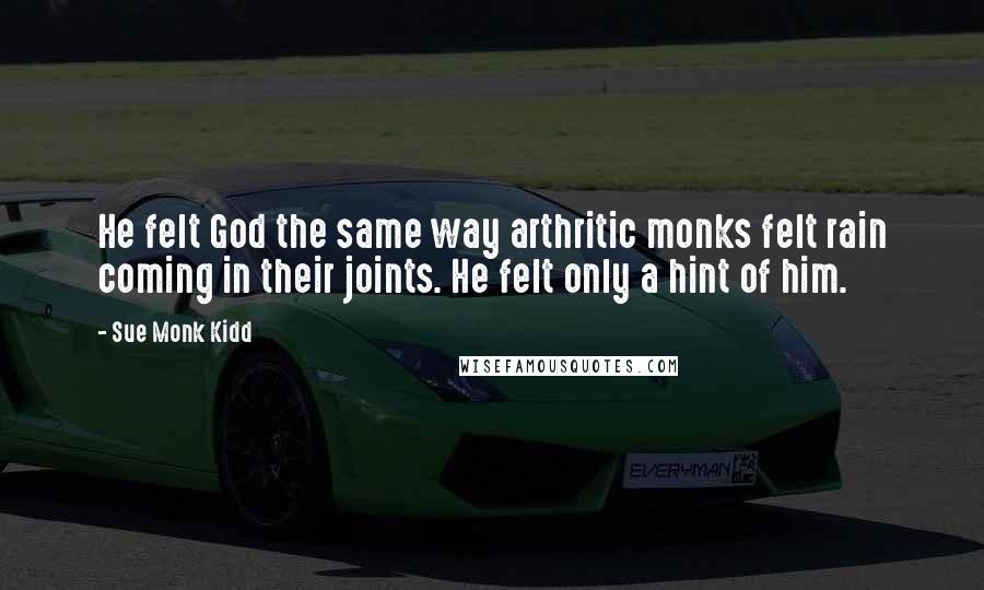 Sue Monk Kidd Quotes: He felt God the same way arthritic monks felt rain coming in their joints. He felt only a hint of him.