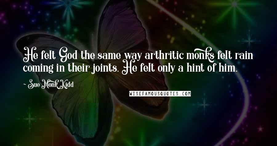 Sue Monk Kidd Quotes: He felt God the same way arthritic monks felt rain coming in their joints. He felt only a hint of him.