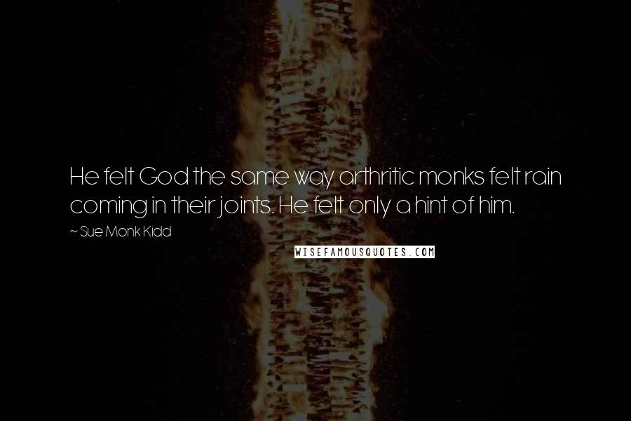 Sue Monk Kidd Quotes: He felt God the same way arthritic monks felt rain coming in their joints. He felt only a hint of him.