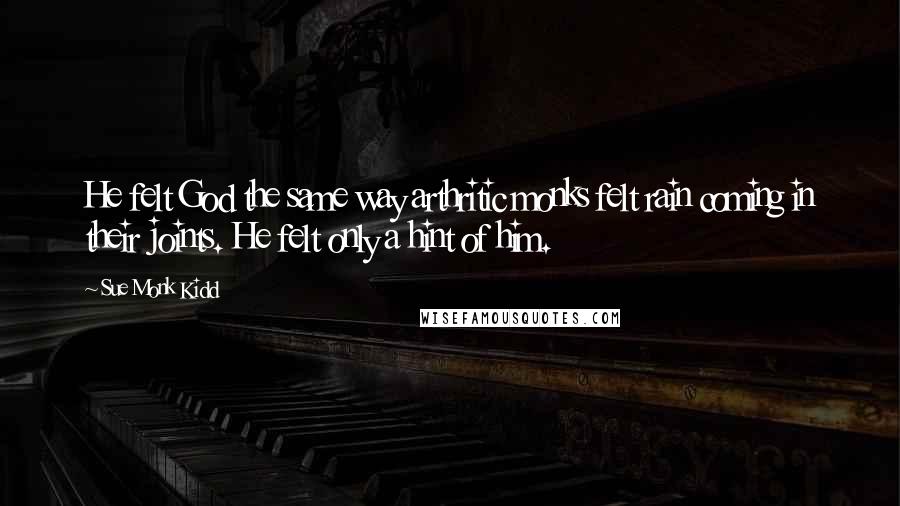 Sue Monk Kidd Quotes: He felt God the same way arthritic monks felt rain coming in their joints. He felt only a hint of him.
