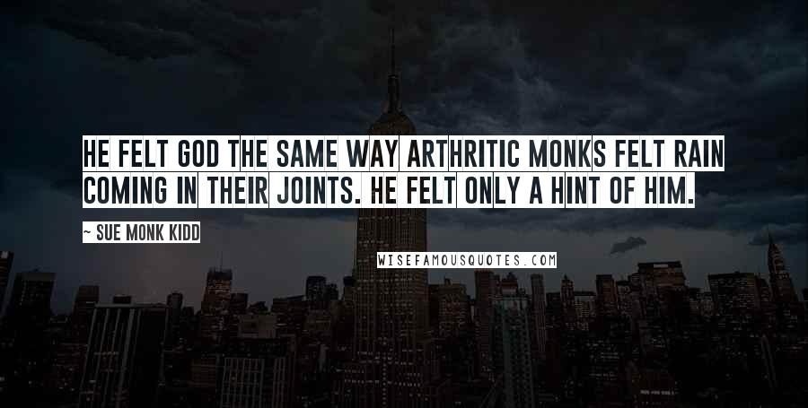 Sue Monk Kidd Quotes: He felt God the same way arthritic monks felt rain coming in their joints. He felt only a hint of him.