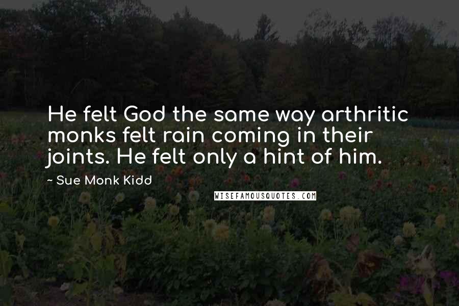 Sue Monk Kidd Quotes: He felt God the same way arthritic monks felt rain coming in their joints. He felt only a hint of him.
