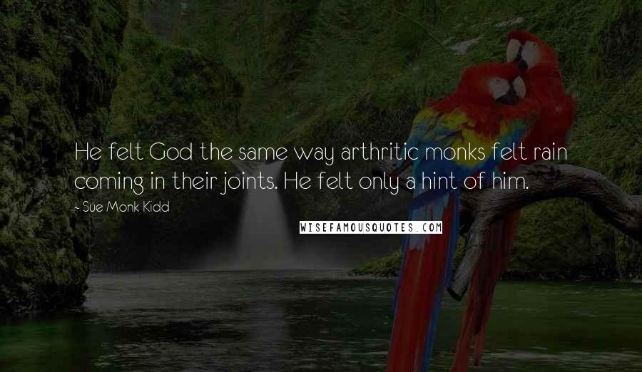 Sue Monk Kidd Quotes: He felt God the same way arthritic monks felt rain coming in their joints. He felt only a hint of him.