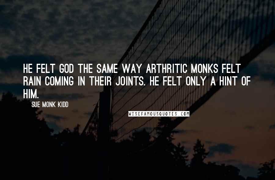 Sue Monk Kidd Quotes: He felt God the same way arthritic monks felt rain coming in their joints. He felt only a hint of him.