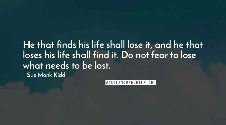Sue Monk Kidd Quotes: He that finds his life shall lose it, and he that loses his life shall find it. Do not fear to lose what needs to be lost.
