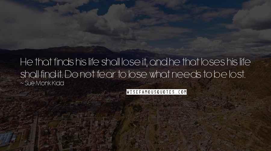 Sue Monk Kidd Quotes: He that finds his life shall lose it, and he that loses his life shall find it. Do not fear to lose what needs to be lost.