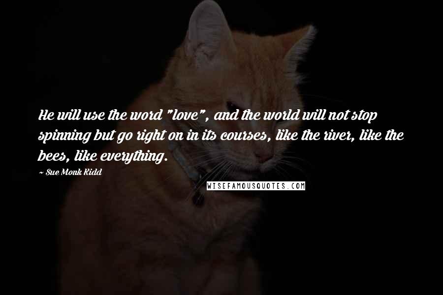 Sue Monk Kidd Quotes: He will use the word "love", and the world will not stop spinning but go right on in its courses, like the river, like the bees, like everything.