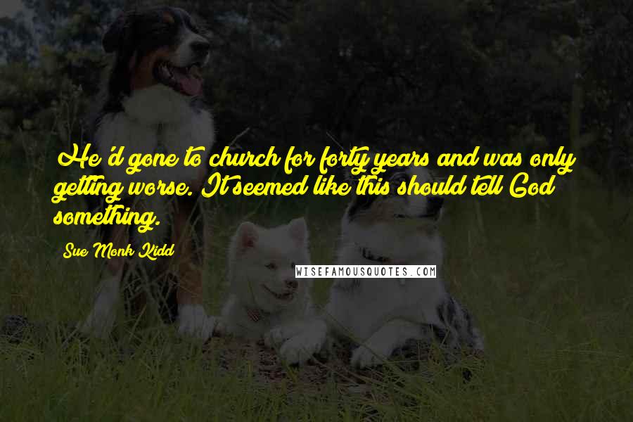 Sue Monk Kidd Quotes: He'd gone to church for forty years and was only getting worse. It seemed like this should tell God something.