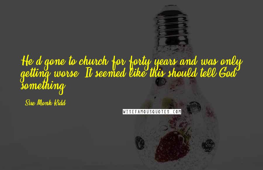 Sue Monk Kidd Quotes: He'd gone to church for forty years and was only getting worse. It seemed like this should tell God something.