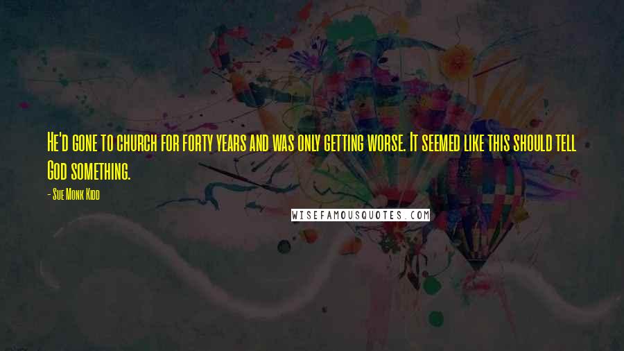 Sue Monk Kidd Quotes: He'd gone to church for forty years and was only getting worse. It seemed like this should tell God something.