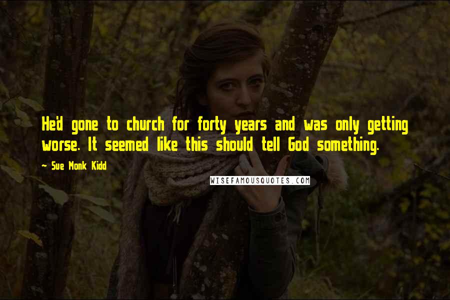 Sue Monk Kidd Quotes: He'd gone to church for forty years and was only getting worse. It seemed like this should tell God something.
