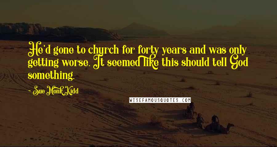 Sue Monk Kidd Quotes: He'd gone to church for forty years and was only getting worse. It seemed like this should tell God something.