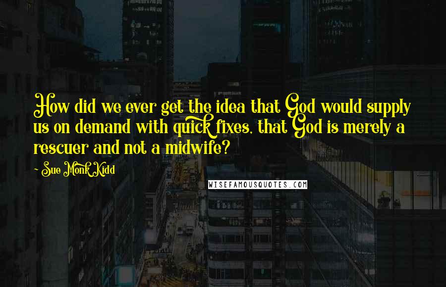 Sue Monk Kidd Quotes: How did we ever get the idea that God would supply us on demand with quick fixes, that God is merely a rescuer and not a midwife?