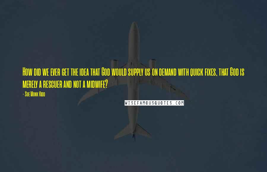 Sue Monk Kidd Quotes: How did we ever get the idea that God would supply us on demand with quick fixes, that God is merely a rescuer and not a midwife?