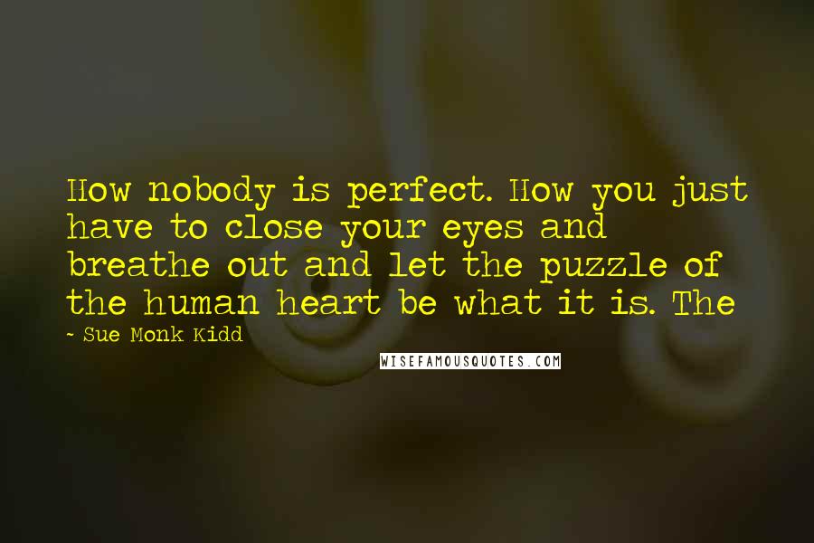 Sue Monk Kidd Quotes: How nobody is perfect. How you just have to close your eyes and breathe out and let the puzzle of the human heart be what it is. The