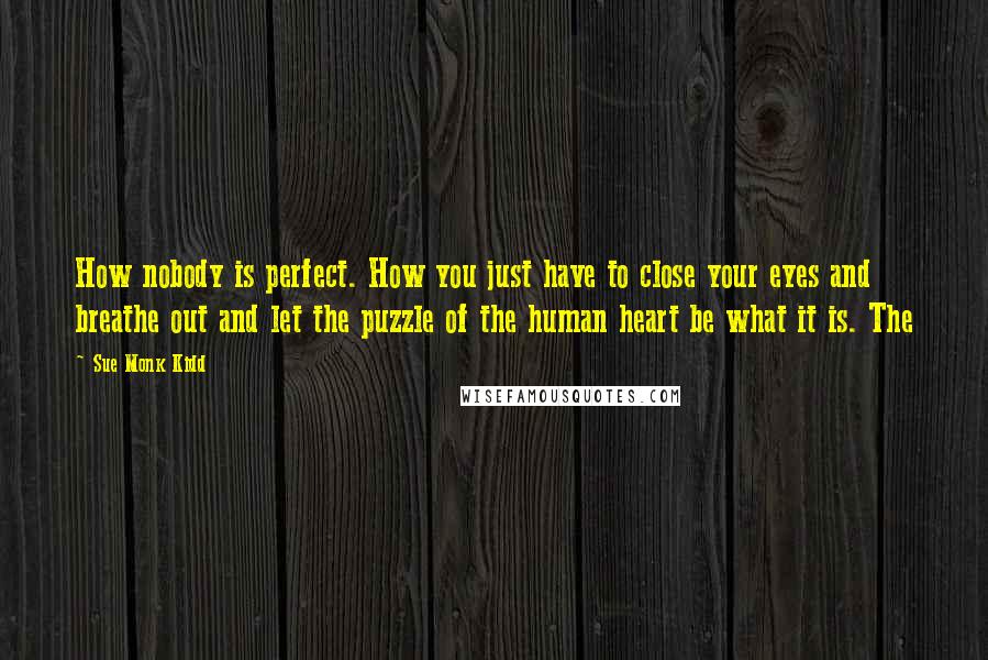 Sue Monk Kidd Quotes: How nobody is perfect. How you just have to close your eyes and breathe out and let the puzzle of the human heart be what it is. The