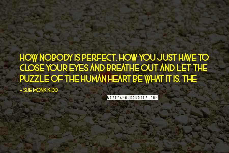 Sue Monk Kidd Quotes: How nobody is perfect. How you just have to close your eyes and breathe out and let the puzzle of the human heart be what it is. The