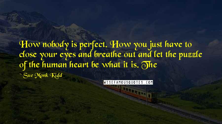 Sue Monk Kidd Quotes: How nobody is perfect. How you just have to close your eyes and breathe out and let the puzzle of the human heart be what it is. The