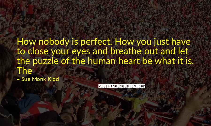 Sue Monk Kidd Quotes: How nobody is perfect. How you just have to close your eyes and breathe out and let the puzzle of the human heart be what it is. The
