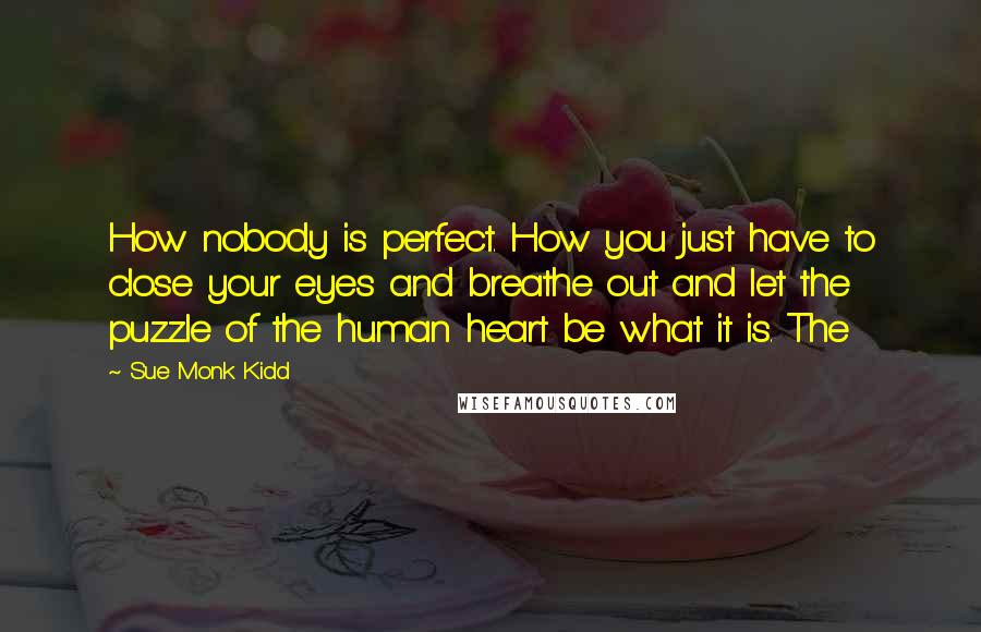 Sue Monk Kidd Quotes: How nobody is perfect. How you just have to close your eyes and breathe out and let the puzzle of the human heart be what it is. The