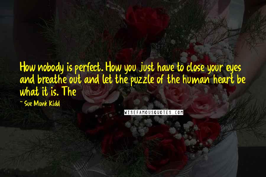 Sue Monk Kidd Quotes: How nobody is perfect. How you just have to close your eyes and breathe out and let the puzzle of the human heart be what it is. The