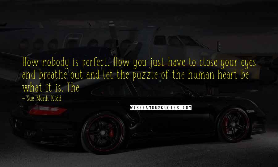 Sue Monk Kidd Quotes: How nobody is perfect. How you just have to close your eyes and breathe out and let the puzzle of the human heart be what it is. The