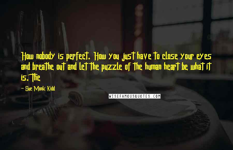 Sue Monk Kidd Quotes: How nobody is perfect. How you just have to close your eyes and breathe out and let the puzzle of the human heart be what it is. The