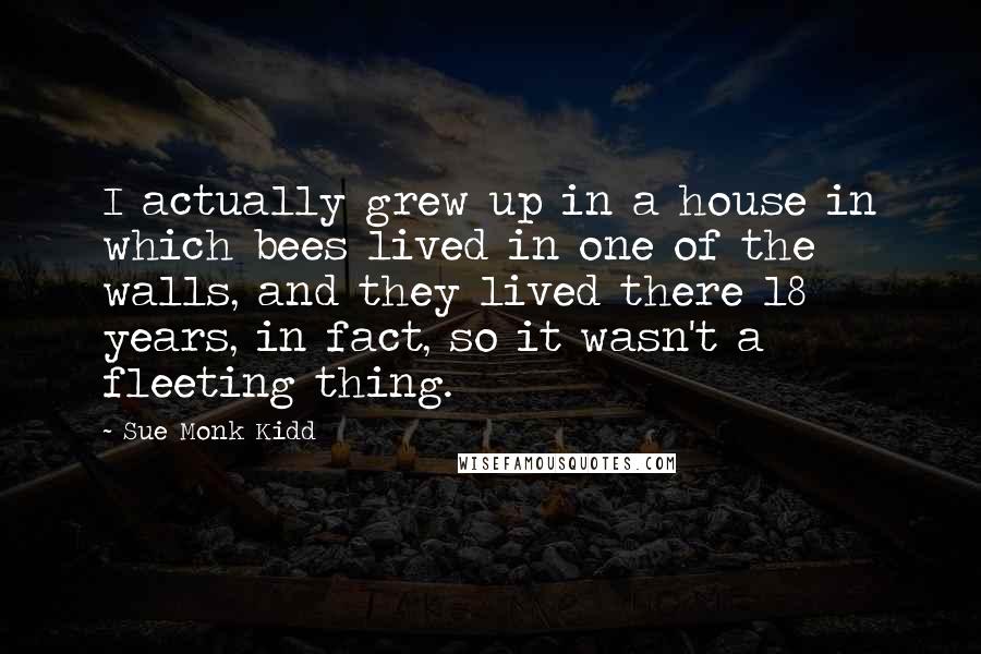 Sue Monk Kidd Quotes: I actually grew up in a house in which bees lived in one of the walls, and they lived there 18 years, in fact, so it wasn't a fleeting thing.