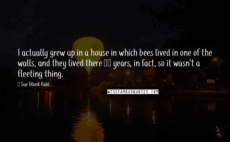 Sue Monk Kidd Quotes: I actually grew up in a house in which bees lived in one of the walls, and they lived there 18 years, in fact, so it wasn't a fleeting thing.