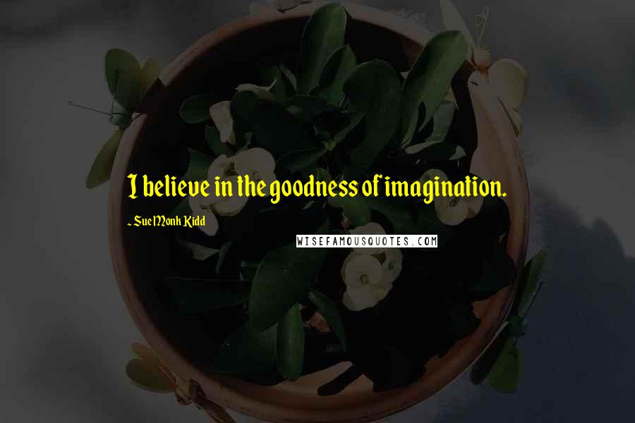 Sue Monk Kidd Quotes: I believe in the goodness of imagination.