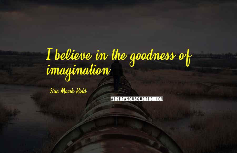 Sue Monk Kidd Quotes: I believe in the goodness of imagination.