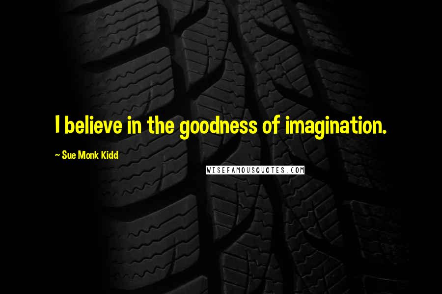 Sue Monk Kidd Quotes: I believe in the goodness of imagination.