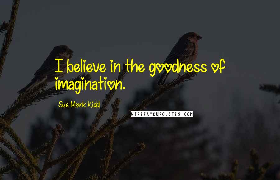 Sue Monk Kidd Quotes: I believe in the goodness of imagination.