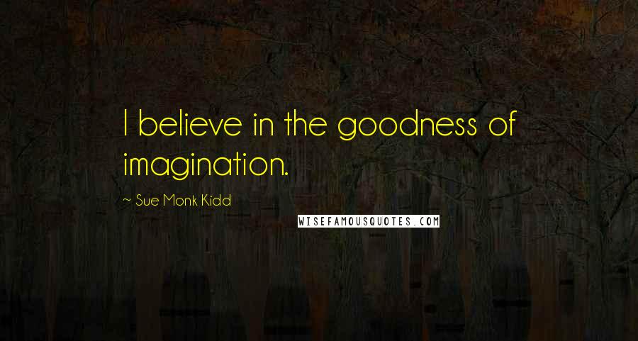 Sue Monk Kidd Quotes: I believe in the goodness of imagination.