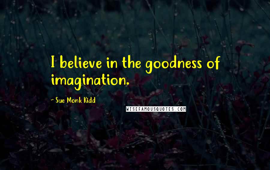 Sue Monk Kidd Quotes: I believe in the goodness of imagination.